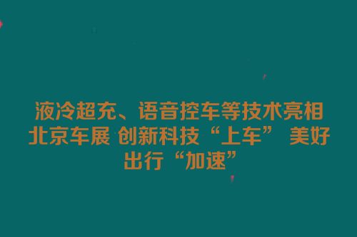 液冷超充、语音控车等技术亮相北京车展 创新科技“上车” 美好出行“加速”