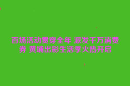 百场活动贯穿全年 派发千万消费券 黄埔出彩生活季火热开启