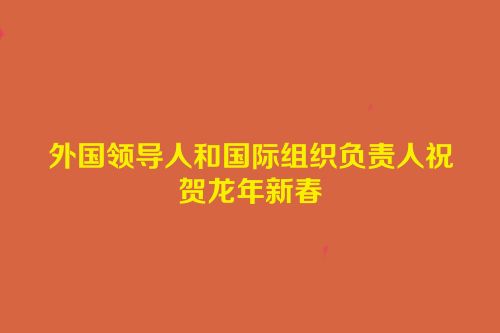外国领导人和国际组织负责人祝贺龙年新春