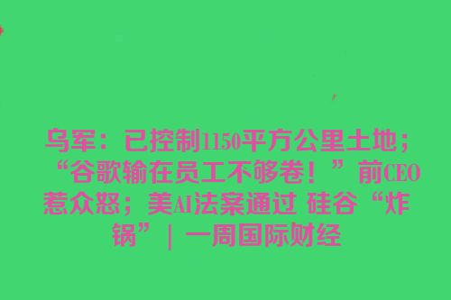 乌军：已控制1150平方公里土地；“谷歌输在员工不够卷！”前CEO惹众怒；美AI法案通过 硅谷“炸锅”| 一周国际财经