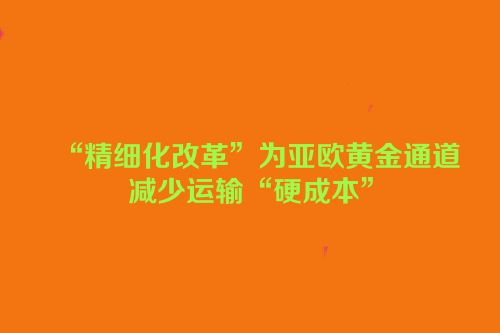“精细化改革”为亚欧黄金通道减少运输“硬成本”