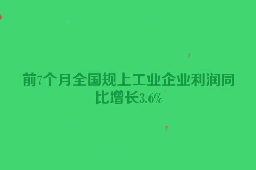 前7个月全国规上工业企业利润同比增长3.6%