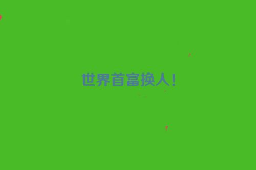 世界首富换人！