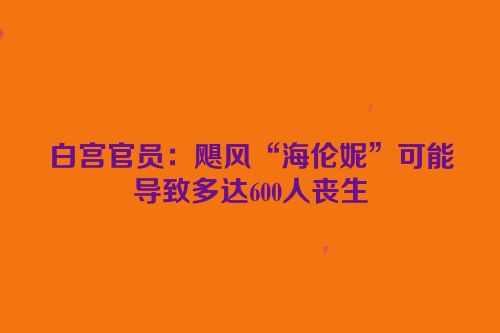 白宫官员：飓风“海伦妮”可能导致多达600人丧生