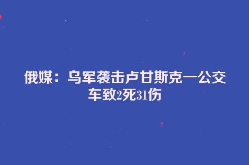 俄媒：乌军袭击卢甘斯克一公交车致2死31伤