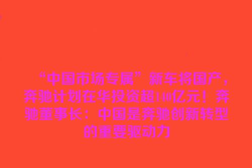 “中国市场专属”新车将国产，奔驰计划在华投资超140亿元！奔驰董事长：中国是奔驰创新转型的重要驱动力