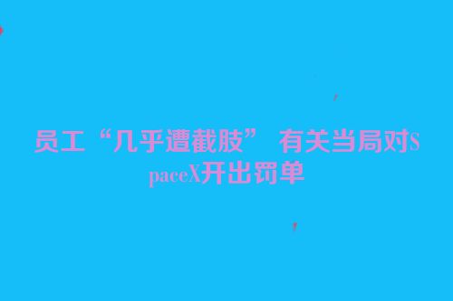 员工“几乎遭截肢” 有关当局对SpaceX开出罚单