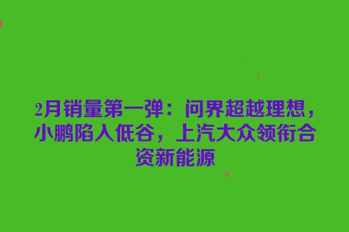 2月销量第一弹：问界超越理想，小鹏陷入低谷，上汽大众领衔合资新能源
