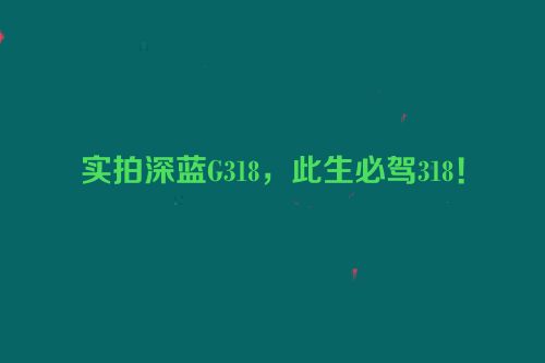实拍深蓝G318，此生必驾318！