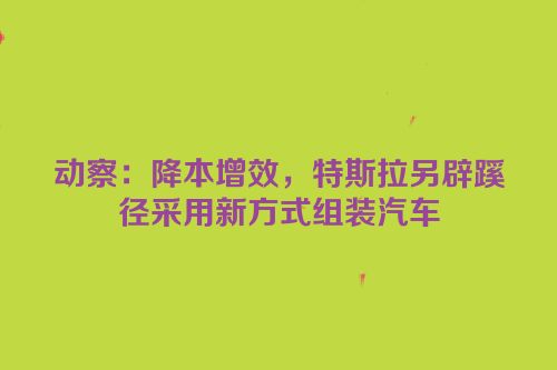 动察：降本增效，特斯拉另辟蹊径采用新方式组装汽车