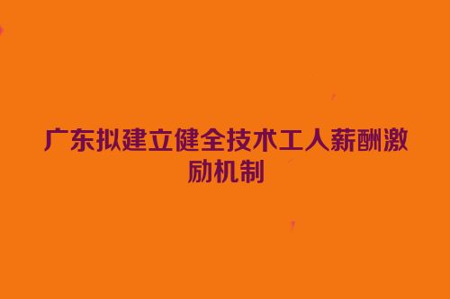 广东拟建立健全技术工人薪酬激励机制