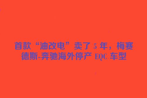 首款“油改电”卖了 5 年，梅赛德斯-奔驰海外停产 EQC 车型