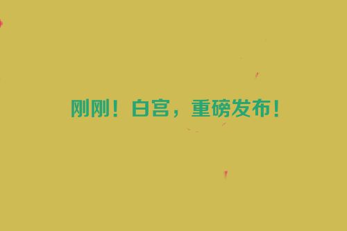 刚刚！白宫，重磅发布！