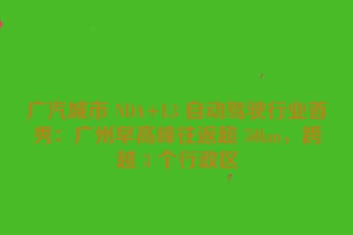 广汽城市 NDA+L3 自动驾驶行业首秀：广州早高峰往返超 50km，跨越 3 个行政区