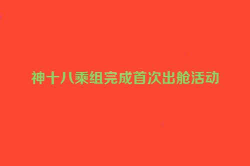 神十八乘组完成首次出舱活动