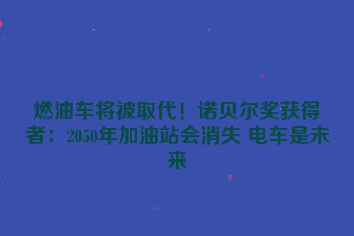 燃油车将被取代！诺贝尔奖获得者：2050年加油站会消失 电车是未来