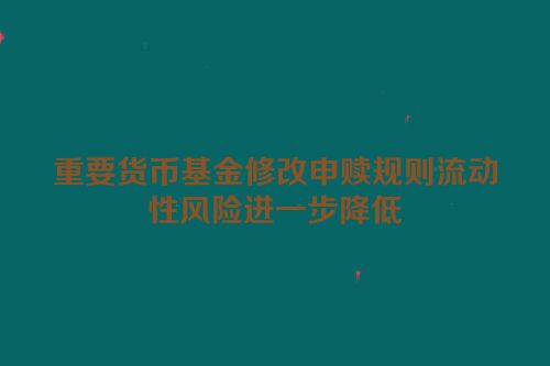 重要货币基金修改申赎规则流动性风险进一步降低