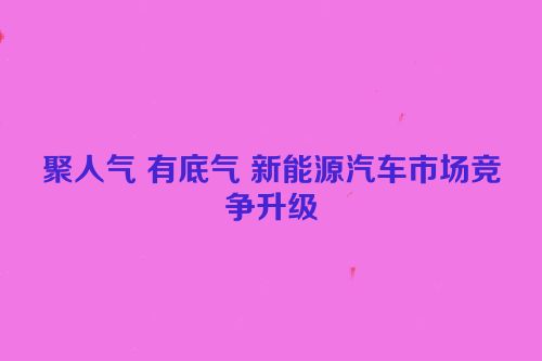 聚人气 有底气 新能源汽车市场竞争升级