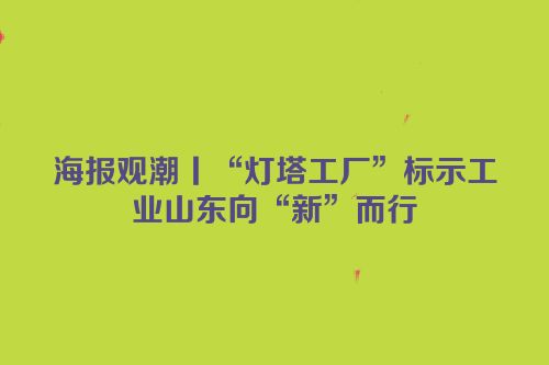 海报观潮丨“灯塔工厂”标示工业山东向“新”而行