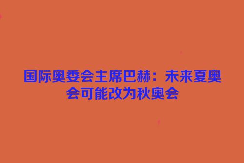 国际奥委会主席巴赫：未来夏奥会可能改为秋奥会