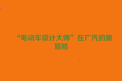 “电动车设计大师”在广汽的新冒险