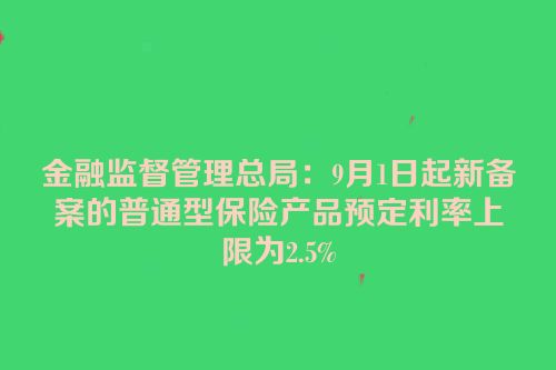 金融监督管理总局：9月1日起新备案的普通型保险产品预定利率上限为2.5%