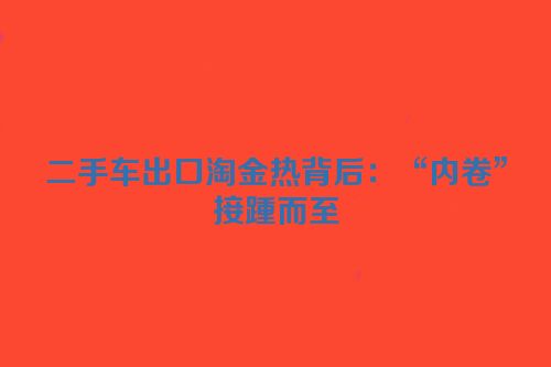 二手车出口淘金热背后：“内卷”接踵而至