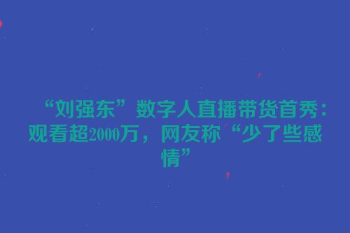 “刘强东”数字人直播带货首秀：观看超2000万，网友称“少了些感情”