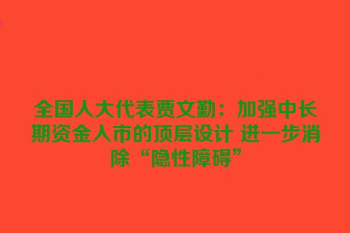 全国人大代表贾文勤：加强中长期资金入市的顶层设计 进一步消除“隐性障碍”