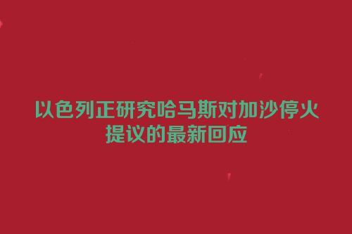以色列正研究哈马斯对加沙停火提议的最新回应