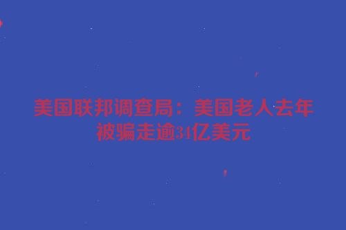 美国联邦调查局：美国老人去年被骗走逾34亿美元