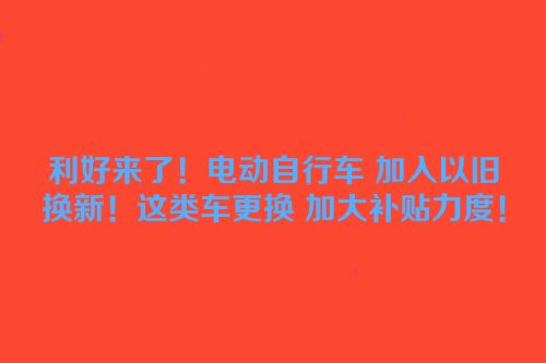 利好来了！电动自行车 加入以旧换新！这类车更换 加大补贴力度！