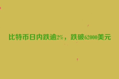 比特币日内跌逾2%，跌破62000美元