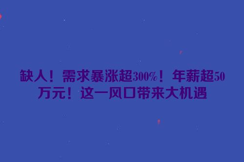 缺人！需求暴涨超300%！年薪超50万元！这一风口带来大机遇