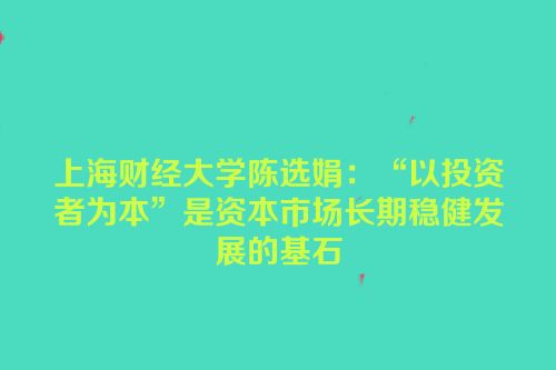 上海财经大学陈选娟：“以投资者为本”是资本市场长期稳健发展的基石