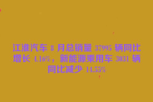 江淮汽车 8 月总销量 37995 辆同比增长 4.16%，新能源乘用车 3031 辆同比减少 14.55%