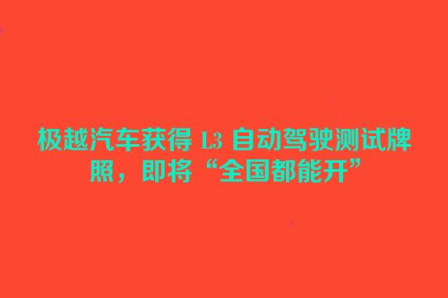 极越汽车获得 L3 自动驾驶测试牌照，即将“全国都能开”