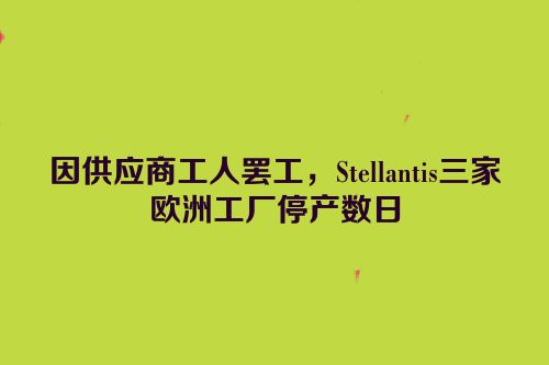 因供应商工人罢工，Stellantis三家欧洲工厂停产数日