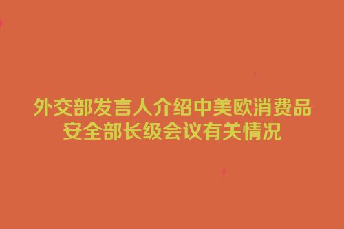 外交部发言人介绍中美欧消费品安全部长级会议有关情况