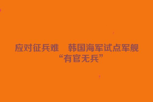应对征兵难　韩国海军试点军舰“有官无兵”