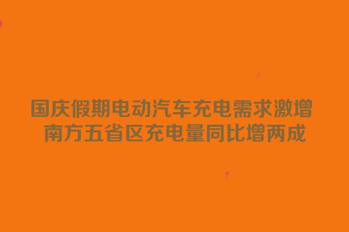国庆假期电动汽车充电需求激增 南方五省区充电量同比增两成