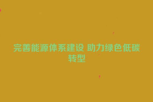 完善能源体系建设 助力绿色低碳转型