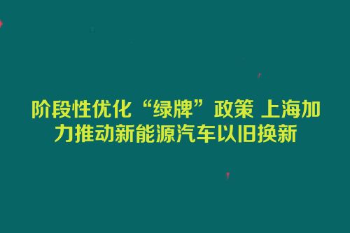 阶段性优化“绿牌”政策 上海加力推动新能源汽车以旧换新