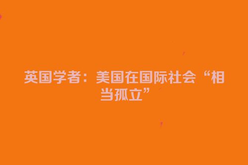 英国学者：美国在国际社会“相当孤立”