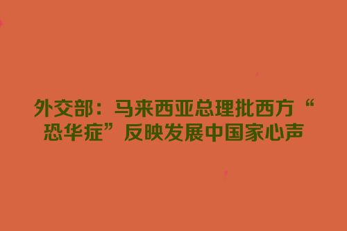 外交部：马来西亚总理批西方“恐华症”反映发展中国家心声