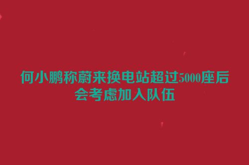 何小鹏称蔚来换电站超过5000座后会考虑加入队伍