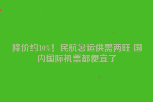 降价约10%！民航暑运供需两旺 国内国际机票都便宜了