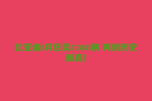 比亚迪8月狂卖373083辆 再创历史新高！