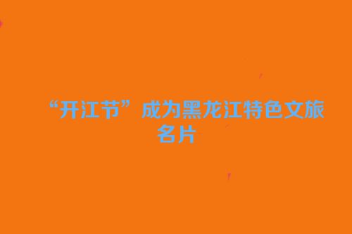 “开江节”成为黑龙江特色文旅名片