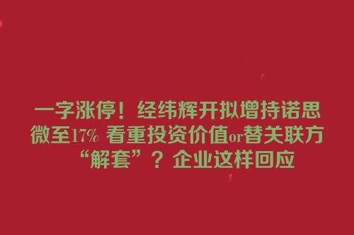 一字涨停！经纬辉开拟增持诺思微至17% 看重投资价值or替关联方“解套”？企业这样回应